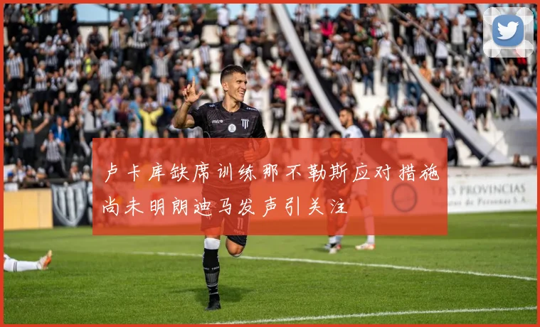 卢卡库缺席训练那不勒斯应对措施尚未明朗迪马发声引关注