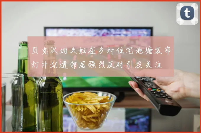 贝克汉姆夫妇在乡村住宅池塘装串灯计划遭邻居强烈反对引发关注
