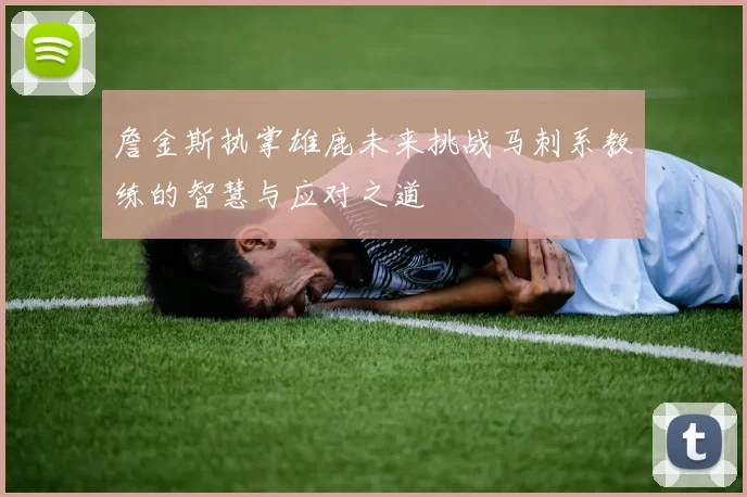 詹金斯执掌雄鹿未来挑战马刺系教练的智慧与应对之道