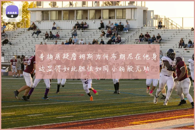夸梅质疑詹姆斯为何布朗尼在他身边显得如此胆怯如同小狗般无助