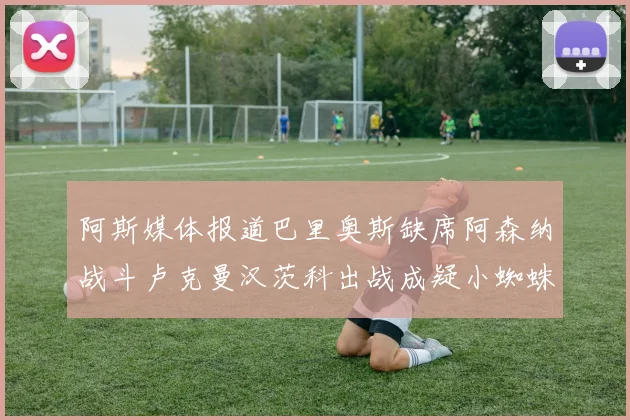 阿斯媒体报道巴里奥斯缺席阿森纳战斗卢克曼汉茨科出战成疑小蜘蛛有望参赛