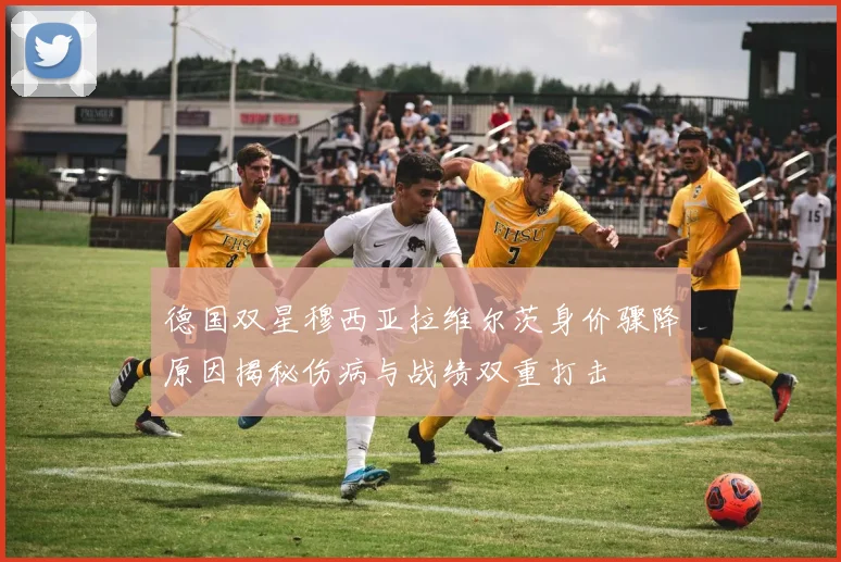 德国双星穆西亚拉维尔茨身价骤降原因揭秘伤病与战绩双重打击