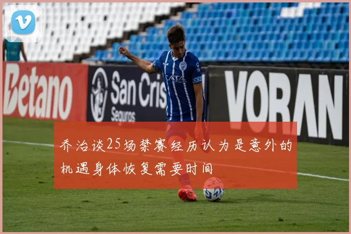 乔治谈25场禁赛经历认为是意外的机遇身体恢复需要时间
