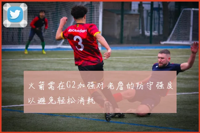 火箭需在G2加强对老詹的防守强度以避免轻松消耗