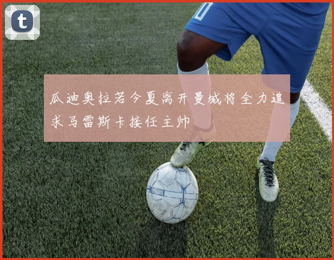 瓜迪奥拉若今夏离开曼城将全力追求马雷斯卡接任主帅