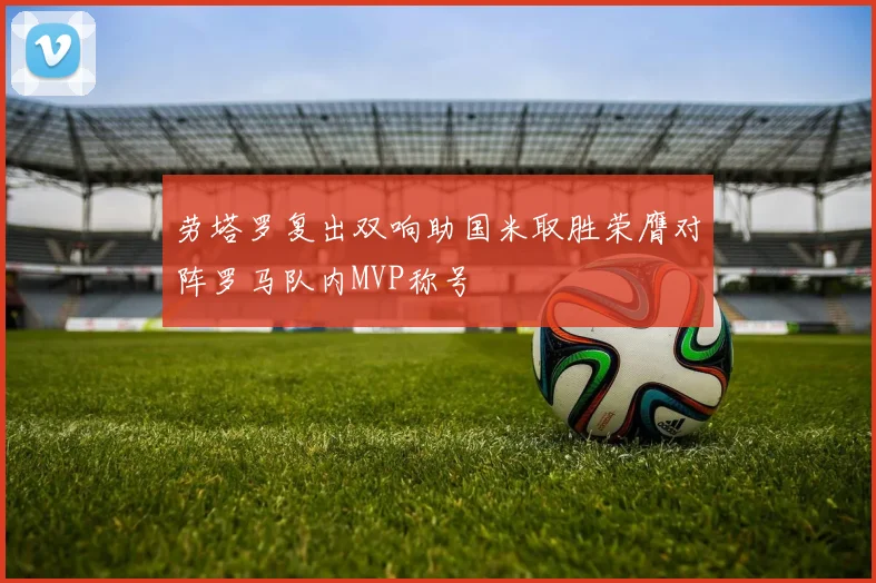 劳塔罗复出双响助国米取胜荣膺对阵罗马队内MVP称号
