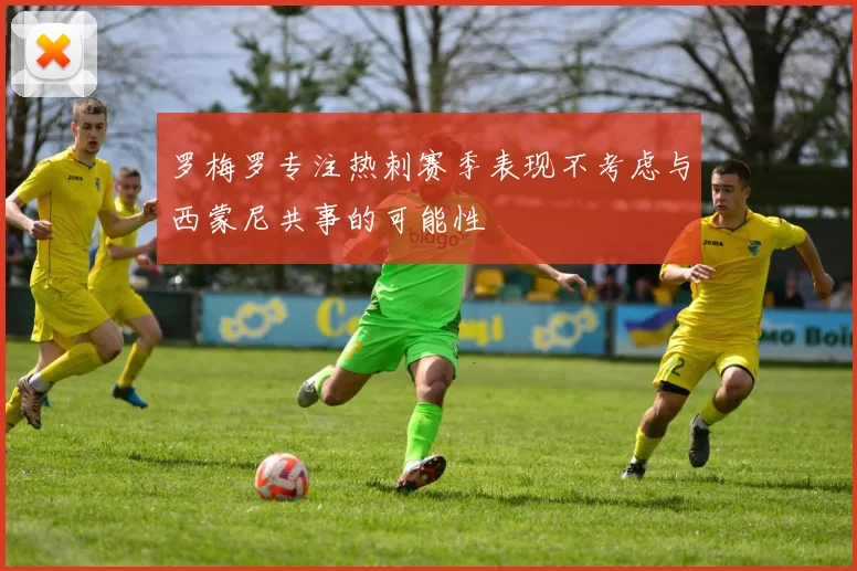 罗梅罗专注热刺赛季表现不考虑与西蒙尼共事的可能性