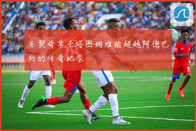 东契奇华子塔图姆谁能超越阿德巴约的传奇纪录