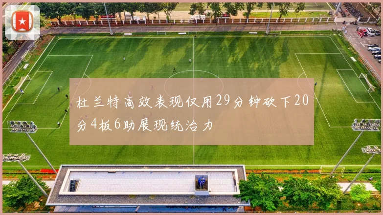 杜兰特高效表现仅用29分钟砍下20分4板6助展现统治力