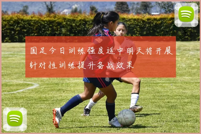 国足今日训练强度适中明天将开展针对性训练提升备战效果